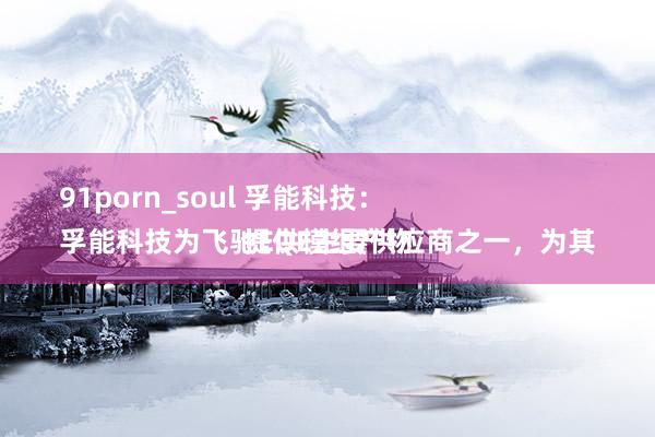 91porn_soul 孚能科技：
孚能科技为飞驰EQE主要供应商之一，为其提供模组产物