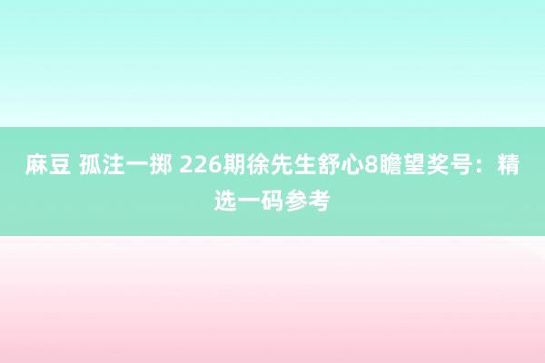 麻豆 孤注一掷 226期徐先生舒心8瞻望奖号：精选一码参考