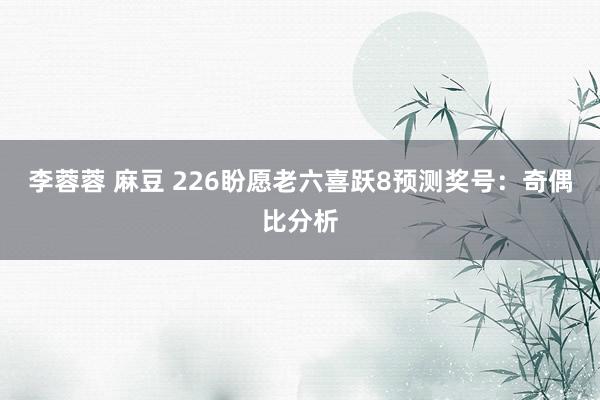 李蓉蓉 麻豆 226盼愿老六喜跃8预测奖号：奇偶比分析