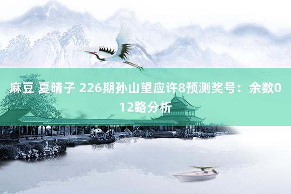 麻豆 夏晴子 226期孙山望应许8预测奖号：余数012路分析