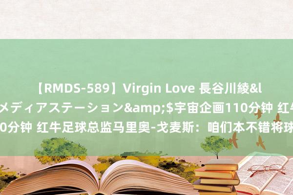 【RMDS-589】Virgin Love 長谷川綾</a>2010-05-17メディアステーション&$宇宙企画110分钟 红牛足球总监马里奥-戈麦斯：咱们本不错将球员卖给总共顶级球队