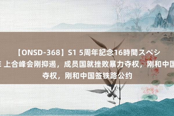 【ONSD-368】S1 5周年記念16時間スペシャル WHITE 上合峰会刚抑遏，成员国就挫败暴力夺权，刚和中国签铁路公约