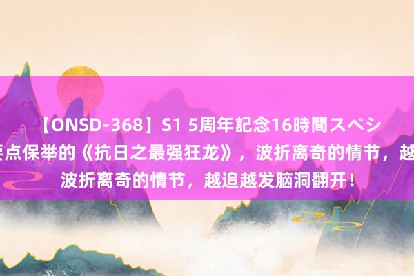 【ONSD-368】S1 5周年記念16時間スペシャル WHITE 划要点保举的《抗日之最强狂龙》，波折离奇的情节，越追越发脑洞翻开！