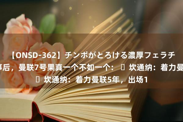 【ONSD-362】チンポがとろける濃厚フェラチオ4時間 C罗事后，曼联7号果真一个不如一个： ✓坎通纳：着力曼联5年，出场1