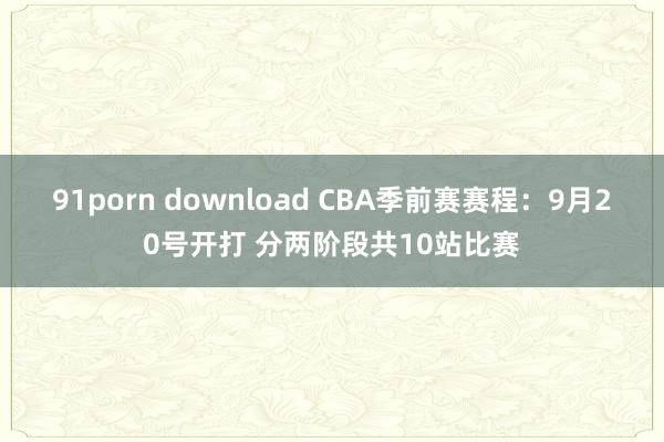 91porn download CBA季前赛赛程：9月20号开打 分两阶段共10站比赛