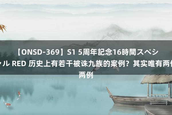 【ONSD-369】S1 5周年記念16時間スペシャル RED 历史上有若干被诛九族的案例？其实唯有两例