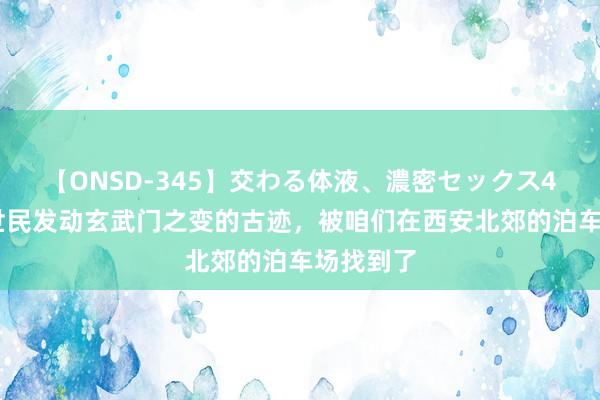 【ONSD-345】交わる体液、濃密セックス4時間 李世民发动玄武门之变的古迹，被咱们在西安北郊的泊车场找到了