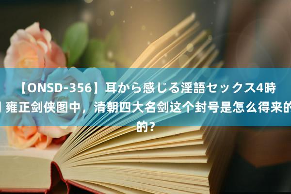 【ONSD-356】耳から感じる淫語セックス4時間 雍正剑侠图中，清朝四大名剑这个封号是怎么得来的？