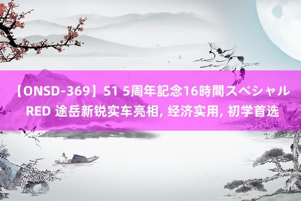 【ONSD-369】S1 5周年記念16時間スペシャル RED 途岳新锐实车亮相, 经济实用, 初学首选