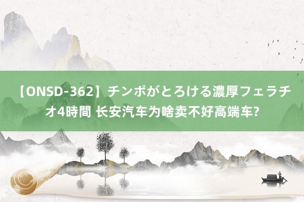 【ONSD-362】チンポがとろける濃厚フェラチオ4時間 长安汽车为啥卖不好高端车?