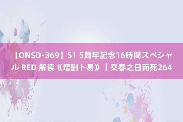 【ONSD-369】S1 5周年記念16時間スペシャル RED 解读《增删卜易》｜交春之日而死264