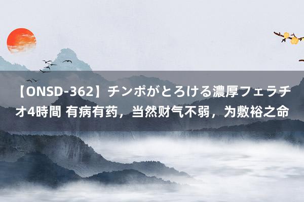 【ONSD-362】チンポがとろける濃厚フェラチオ4時間 有病有药，当然财气不弱，为敷裕之命