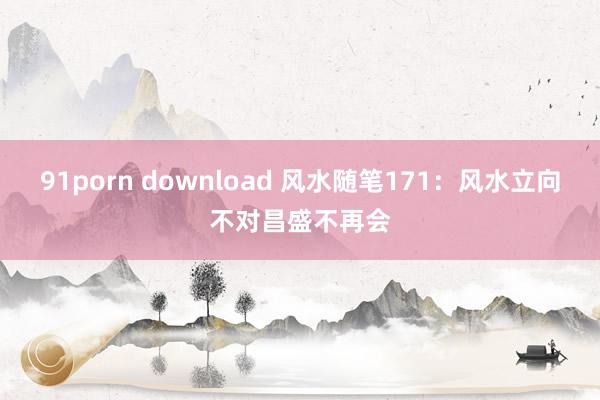 91porn download 风水随笔171：风水立向不对昌盛不再会