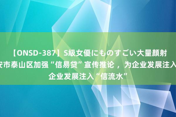 【ONSD-387】S級女優にものすごい大量顔射4時間 泰安市泰山区加强“信易贷”宣传推论 ，为企业发展注入“信流水”