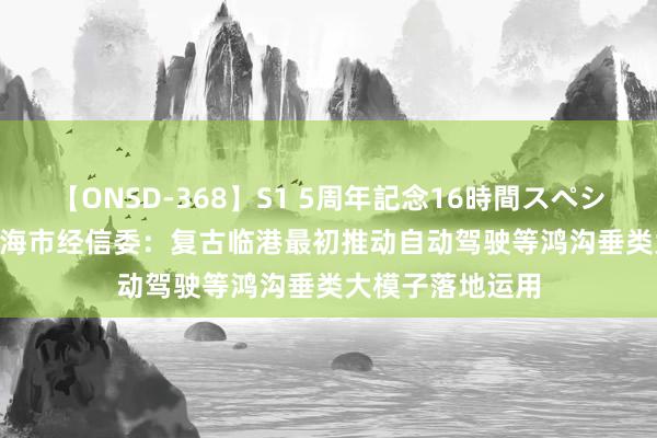 【ONSD-368】S1 5周年記念16時間スペシャル WHITE 上海市经信委：复古临港最初推动自动驾驶等鸿沟垂类大模子落地运用