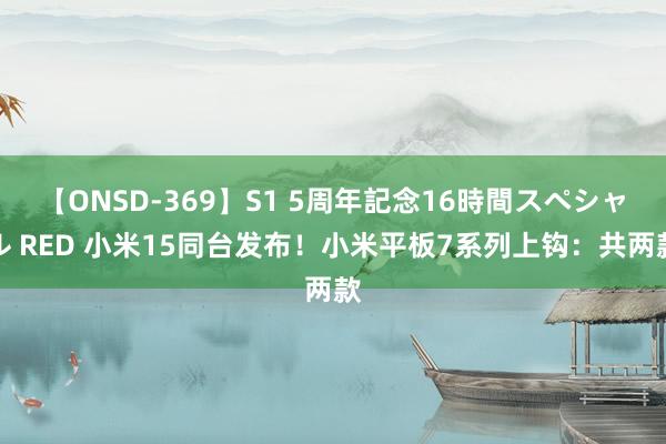 【ONSD-369】S1 5周年記念16時間スペシャル RED 小米15同台发布！小米平板7系列上钩：共两款