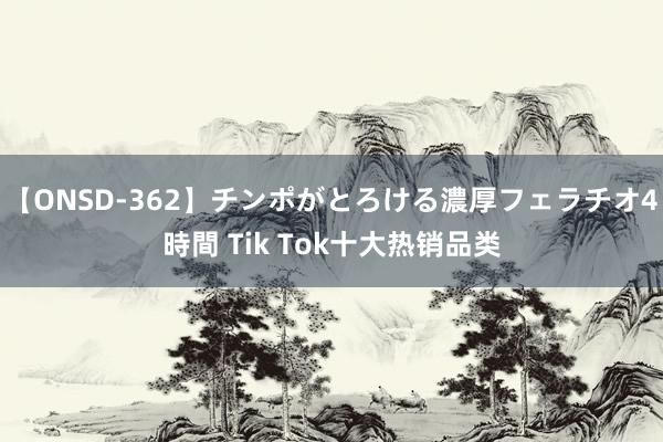 【ONSD-362】チンポがとろける濃厚フェラチオ4時間 Tik Tok十大热销品类