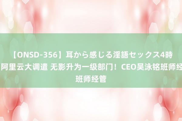 【ONSD-356】耳から感じる淫語セックス4時間 阿里云大调遣 无影升为一级部门！CEO吴泳铭班师经管